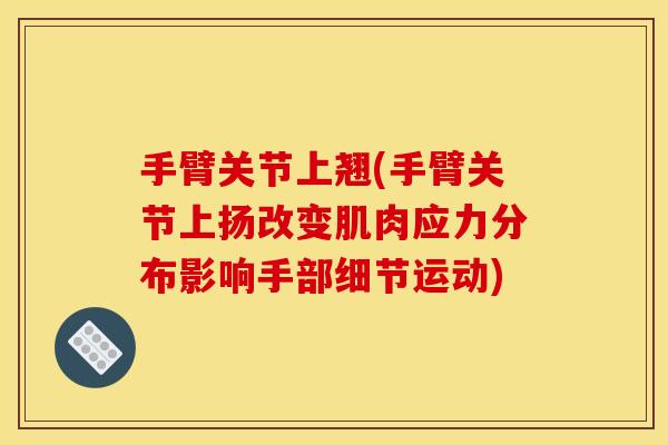 手臂关节上翘(手臂关节上扬改变肌肉应力分布影响手部细节运动)