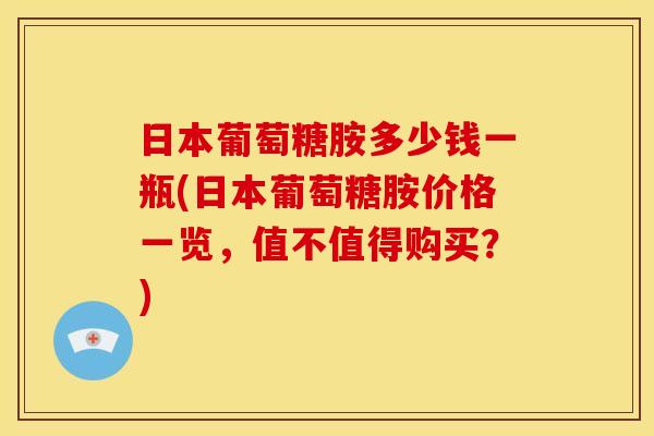 日本葡萄糖胺多少钱一瓶(日本葡萄糖胺价格一览，值不值得购买？)