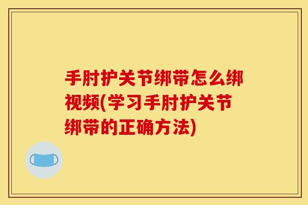 手肘护关节绑带怎么绑视频(学习手肘护关节绑带的正确方法)
