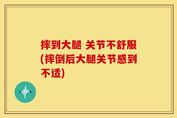 摔到大腿 关节不舒服(摔倒后大腿关节感到不适)