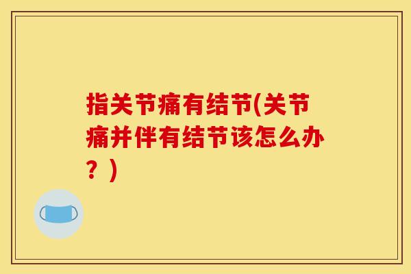 指关节痛有结节(关节痛并伴有结节该怎么办？)