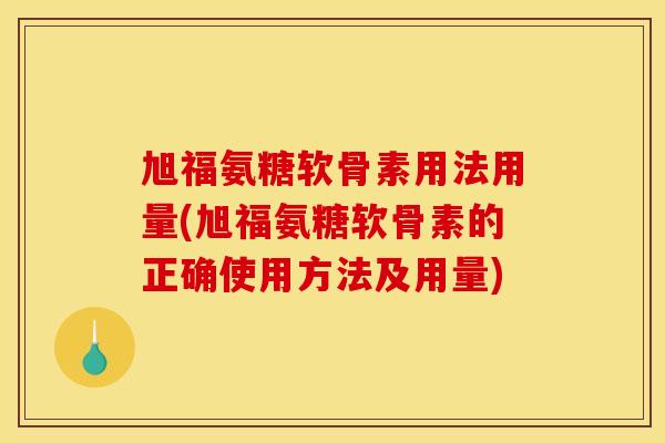 旭福氨糖软骨素用法用量(旭福氨糖软骨素的正确使用方法及用量)