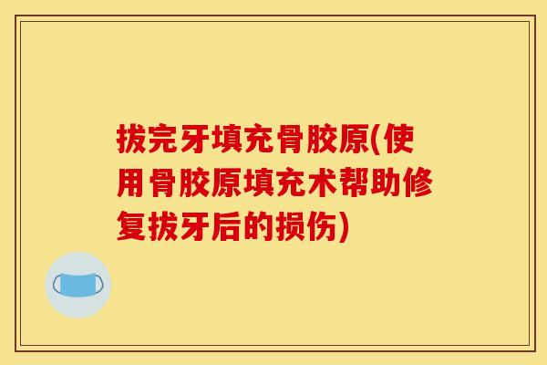 拔完牙填充骨胶原(使用骨胶原填充术帮助修复拔牙后的损伤)