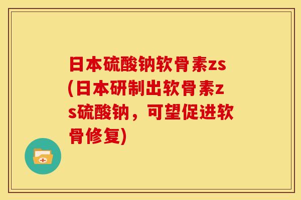日本硫酸钠软骨素zs(日本研制出软骨素zs硫酸钠，可望促进软骨修复)