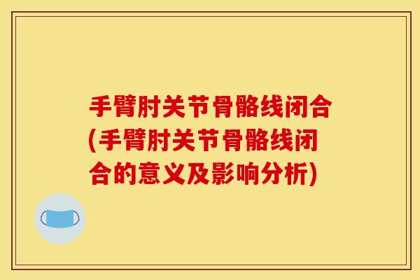 手臂肘关节骨骼线闭合(手臂肘关节骨骼线闭合的意义及影响分析)