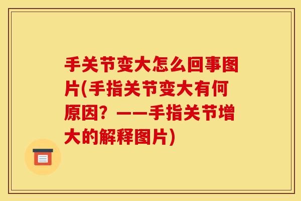 手关节变大怎么回事图片(手指关节变大有何原因？——手指关节增大的解释图片)