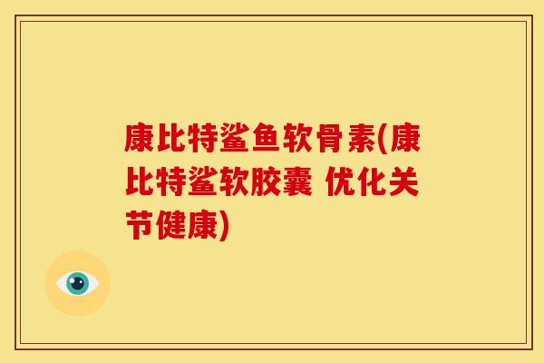 康比特鲨鱼软骨素(康比特鲨软胶囊 优化关节健康)