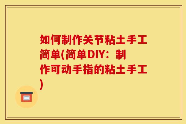 如何制作关节粘土手工简单(简单DIY：制作可动手指的粘土手工)