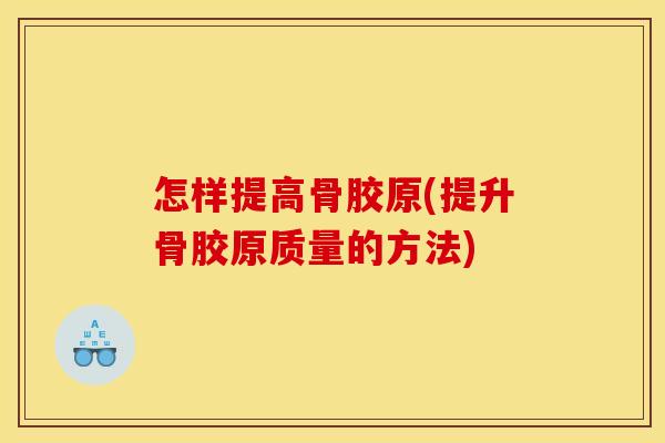 怎样提高骨胶原(提升骨胶原质量的方法)