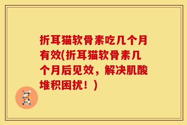折耳猫软骨素吃几个月有效(折耳猫软骨素几个月后见效，解决肌酸堆积困扰！)