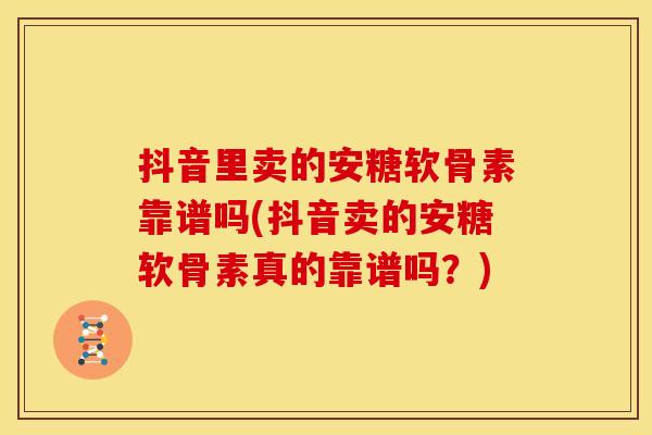 抖音里卖的安糖软骨素靠谱吗(抖音卖的安糖软骨素真的靠谱吗？)