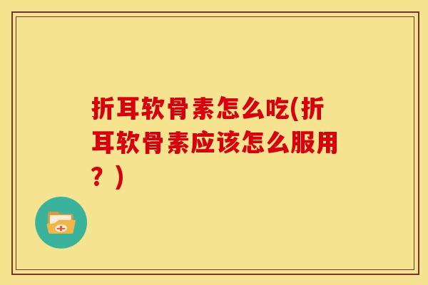 折耳软骨素怎么吃(折耳软骨素应该怎么服用？)