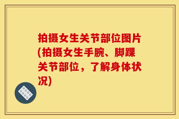 拍摄女生关节部位图片(拍摄女生手腕、脚踝关节部位,了解身体状况)-第1张图片-关节骑士 拍摄女生关节部位图片(拍摄女生手腕、脚踝关节部位,了解身体状况)-第1张图片-关节骑士