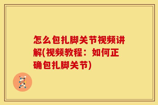 怎么包扎脚关节视频讲解(视频教程：如何正确包扎脚关节)