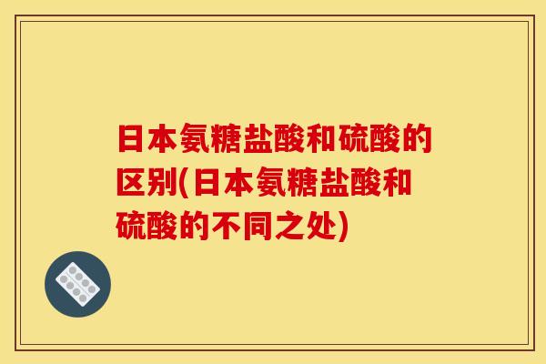 日本氨糖盐酸和硫酸的区别(日本氨糖盐酸和硫酸的不同之处)-第1张图片-关节骑士 日本氨糖盐酸和硫酸的区别(日本氨糖盐酸和硫酸的不同之处)-第1张图片-关节骑士