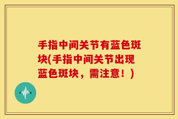 手指中间关节有蓝色斑块(手指中间关节出现蓝色斑块，需注意！)