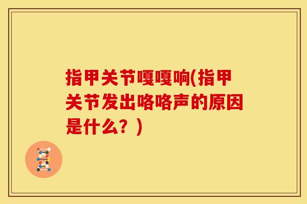 指甲关节嘎嘎响(指甲关节发出咯咯声的原因是什么?)-第1张图片-关节骑士 指甲关节嘎嘎响(指甲关节发出咯咯声的原因是什么?)-第1张图片-关节骑士