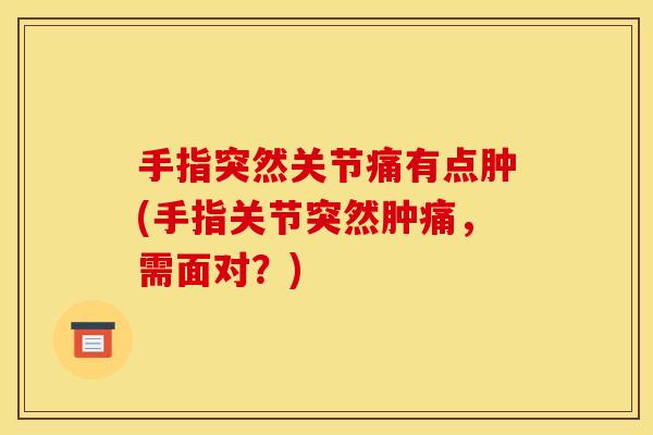 手指突然关节痛有点肿(手指关节突然肿痛，需面对？)