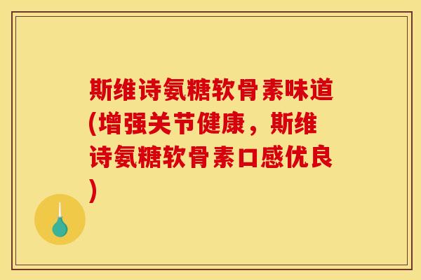 斯维诗氨糖软骨素味道(增强关节健康，斯维诗氨糖软骨素口感优良)