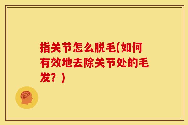 指关节怎么脱毛(如何有效地去除关节处的毛发?)-第1张图片-关节骑士 指关节怎么脱毛(如何有效地去除关节处的毛发?)-第1张图片-关节骑士