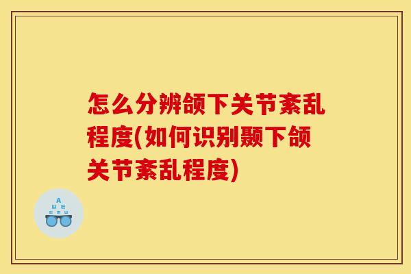 怎么分辨颌下关节紊乱程度(如何识别颞下颌关节紊乱程度)