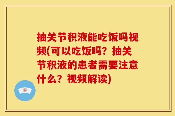抽关节积液能吃饭吗视频(可以吃饭吗？抽关节积液的患者需要注意什么？视频解读)