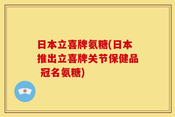 日本立喜牌氨糖(日本推出立喜牌关节保健品 冠名氨糖)