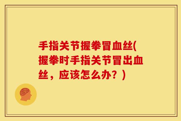 手指关节握拳冒血丝(握拳时手指关节冒出血丝，应该怎么办？)