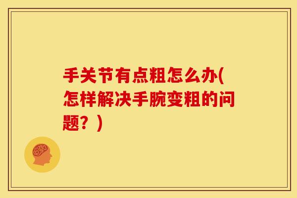 手关节有点粗怎么办(怎样解决手腕变粗的问题？)