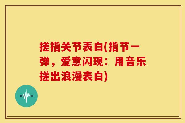 搓指关节表白(指节一弹，爱意闪现：用音乐搓出浪漫表白)