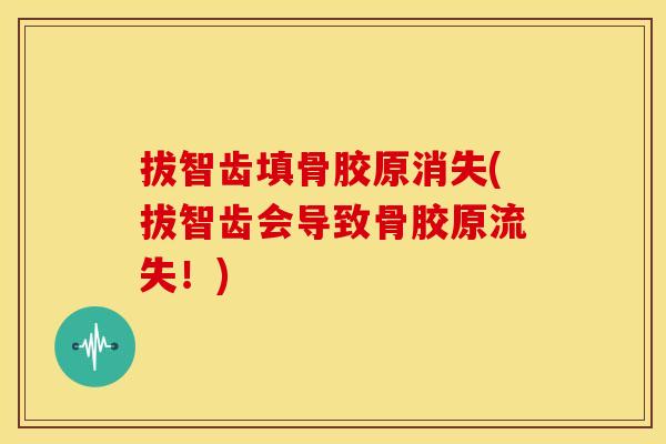 拔智齿填骨胶原消失(拔智齿会导致骨胶原流失！)