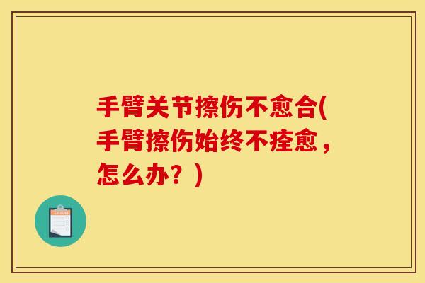 手臂关节擦伤不愈合(手臂擦伤始终不痊愈，怎么办？)