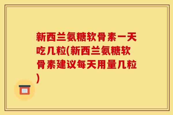 新西兰氨糖软骨素一天吃几粒(新西兰氨糖软骨素建议每天用量几粒)