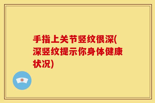 手指上关节竖纹很深(深竖纹提示你身体健康状况)
