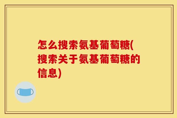 怎么搜索氨基葡萄糖(搜索关于氨基葡萄糖的信息)