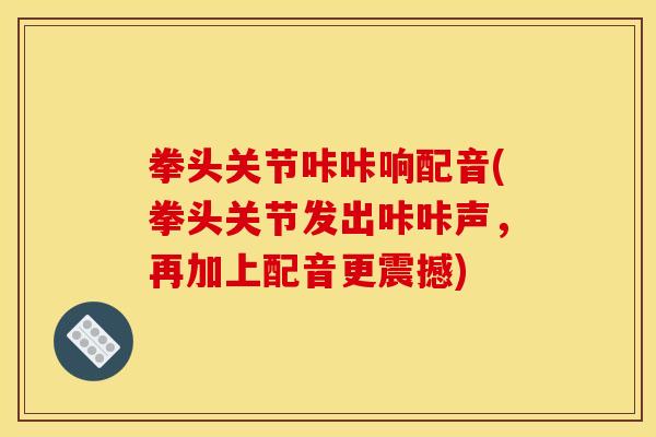 拳头关节咔咔响配音(拳头关节发出咔咔声，再加上配音更震撼)