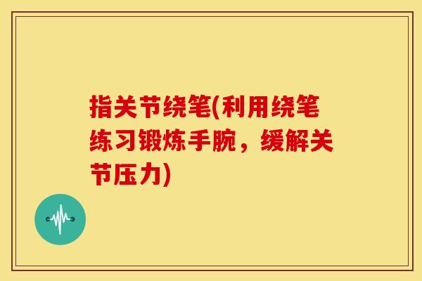 指关节绕笔(利用绕笔练习锻炼手腕，缓解关节压力)