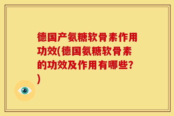 德国产氨糖软骨素作用功效(德国氨糖软骨素的功效及作用有哪些？)