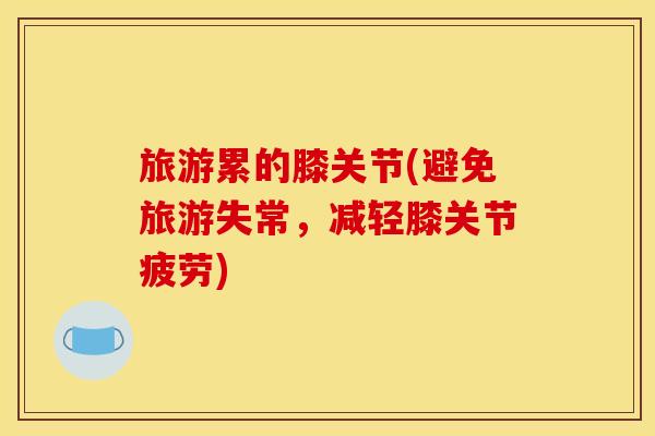 旅游累的膝关节(避免旅游失常，减轻膝关节疲劳)
