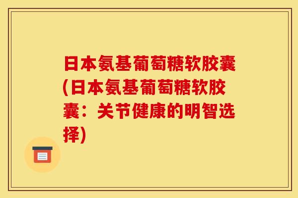 日本氨基葡萄糖软胶囊(日本氨基葡萄糖软胶囊：关节健康的明智选择)