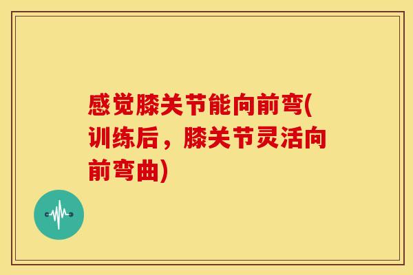感觉膝关节能向前弯(训练后，膝关节灵活向前弯曲)