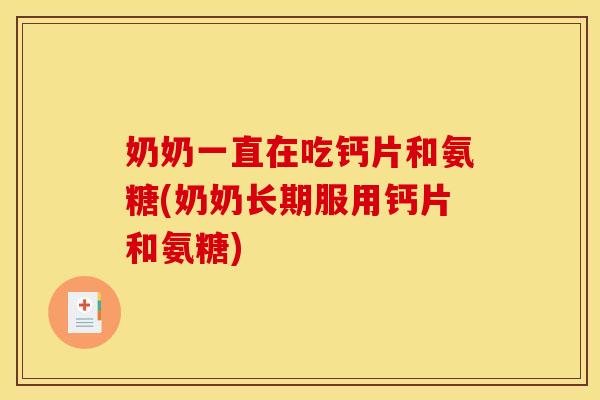 奶奶一直在吃钙片和氨糖(奶奶长期服用钙片和氨糖)