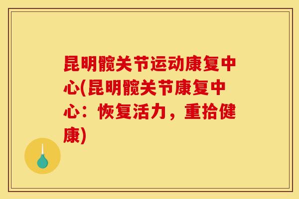昆明髋关节运动康复中心(昆明髋关节康复中心：恢复活力，重拾健康)