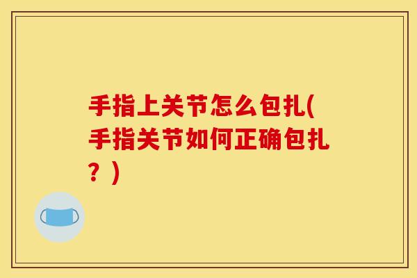 手指上关节怎么包扎(手指关节如何正确包扎？)
