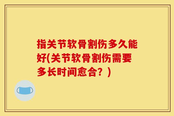 指关节软骨割伤多久能好(关节软骨割伤需要多长时间愈合？)