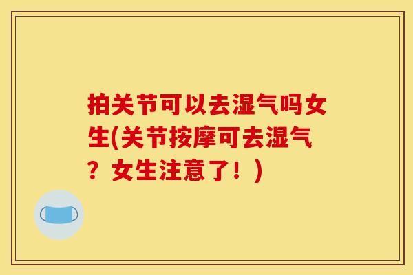 拍关节可以去湿气吗女生(关节按摩可去湿气？女生注意了！)