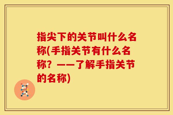 指尖下的关节叫什么名称(手指关节有什么名称？——了解手指关节的名称)