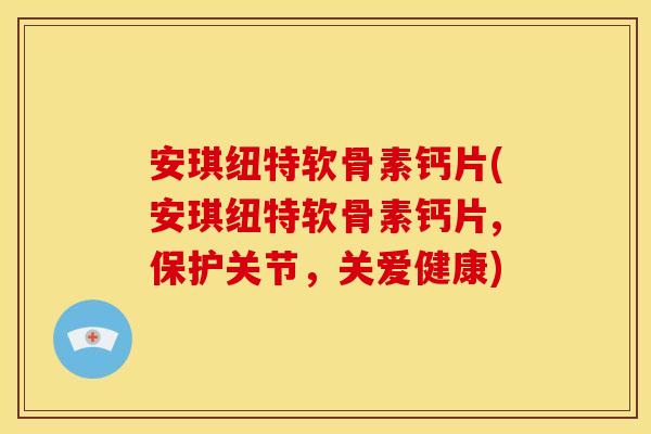 安琪纽特软骨素钙片(安琪纽特软骨素钙片,保护关节，关爱健康)