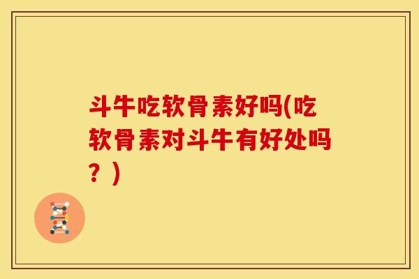 斗牛吃软骨素好吗(吃软骨素对斗牛有好处吗？)