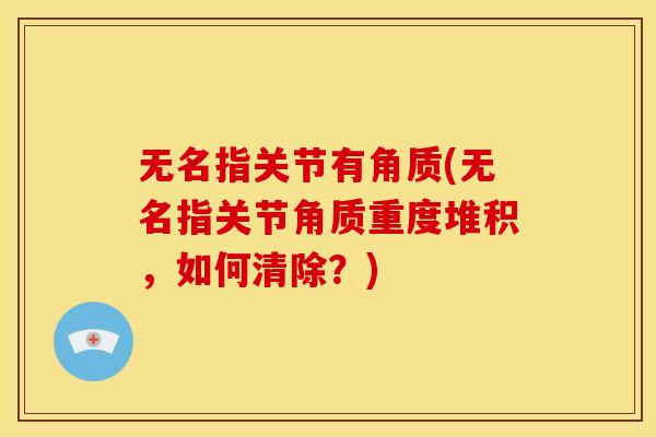 无名指关节有角质(无名指关节角质重度堆积，如何清除？)